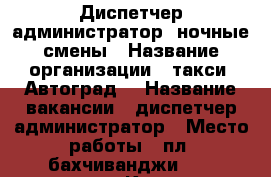 Диспетчер/администратор, ночные смены › Название организации ­ такси “Автоград“ › Название вакансии ­ диспетчер/администратор › Место работы ­ пл. бахчиванджи, 1 ( аэропорт “Кольцово“ › Минимальный оклад ­ 10 000 › Максимальный оклад ­ 20 000 › Возраст от ­ 24 › Возраст до ­ 31 - Свердловская обл. Работа » Вакансии   . Свердловская обл.